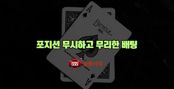 포지션 무시하고 무리한 배팅 �