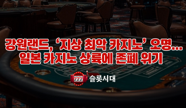 강원랜드, ‘지상 최악 카지노’ 오명…일본 카지노 상륙에 존폐 위기